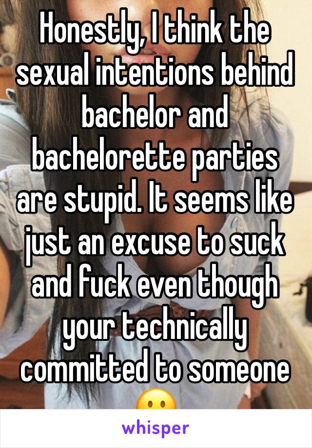 Honestly, I think the sexual intentions behind bachelor and bachelorette parties are stupid. It seems like just an excuse to suck and fuck even though your technically committed to someone 😐