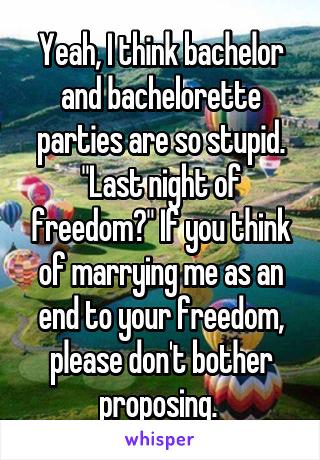 Yeah, I think bachelor and bachelorette parties are so stupid. "Last night of freedom?" If you think of marrying me as an end to your freedom, please don't bother proposing. 