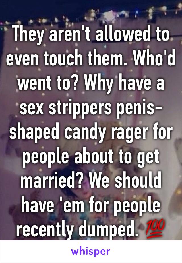 They aren't allowed to even touch them. Who'd went to? Why have a sex strippers penis-shaped candy rager for people about to get married? We should have 'em for people recently dumped. 💯