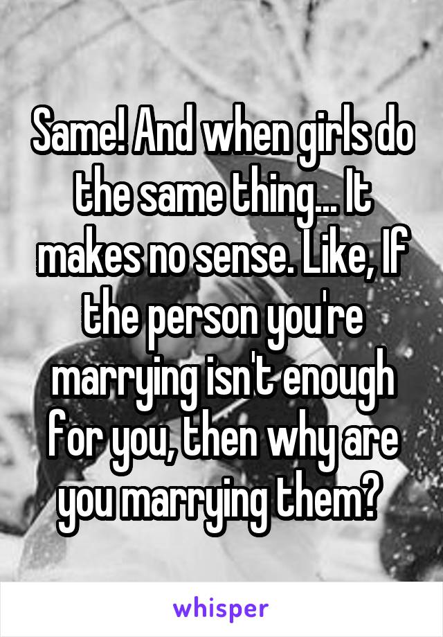 Same! And when girls do the same thing... It makes no sense. Like, If the person you're marrying isn't enough for you, then why are you marrying them? 