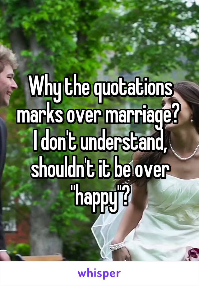 Why the quotations marks over marriage? 
I don't understand, shouldn't it be over "happy"?