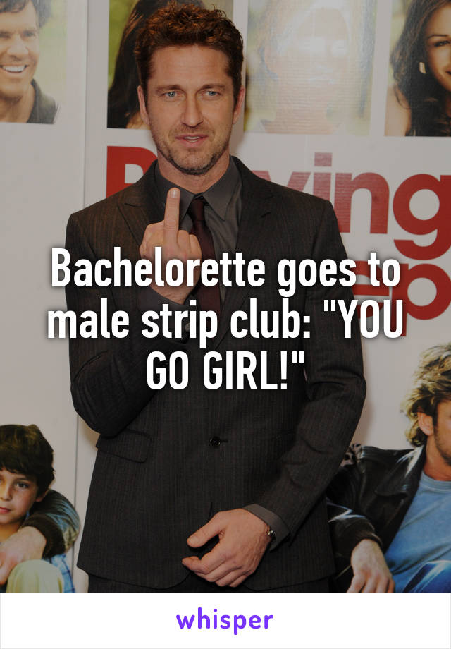 Bachelorette goes to male strip club: "YOU GO GIRL!"