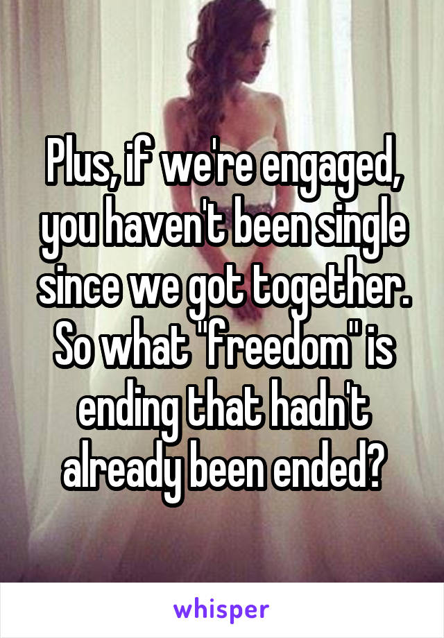 Plus, if we're engaged, you haven't been single since we got together. So what "freedom" is ending that hadn't already been ended?