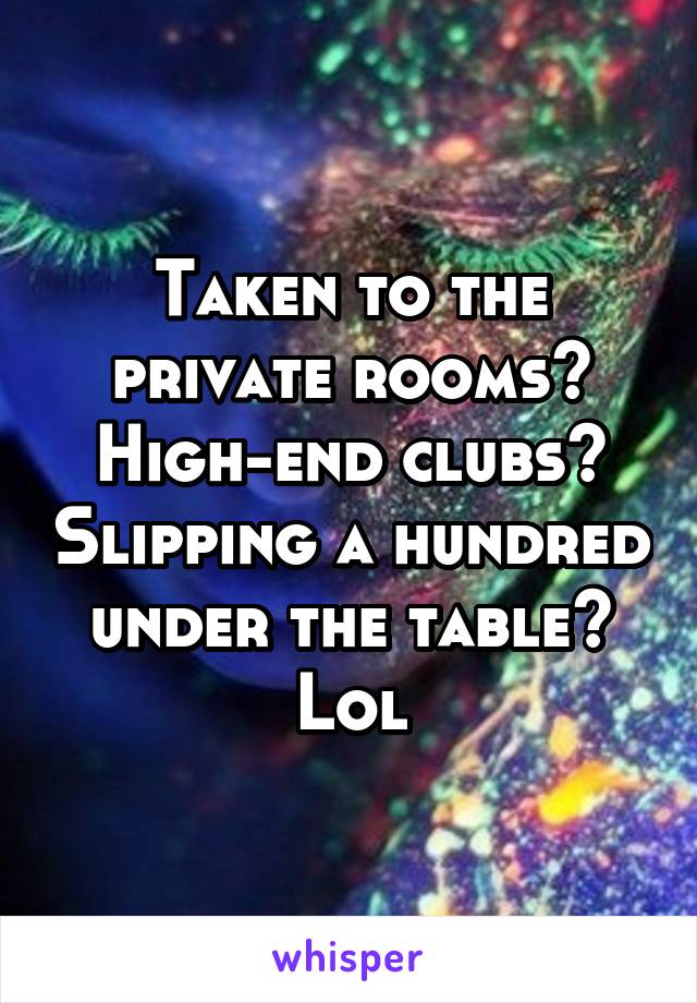 Taken to the private rooms? High-end clubs? Slipping a hundred under the table? Lol