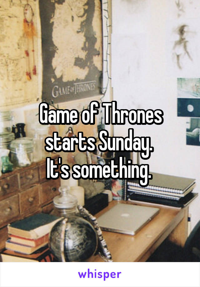 Game of Thrones starts Sunday. 
It's something. 