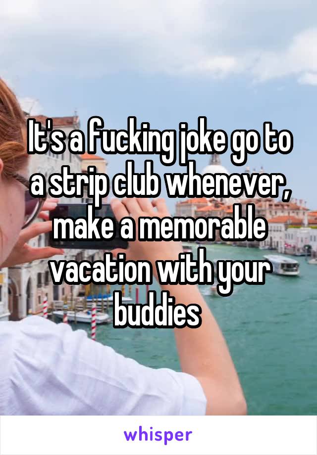 It's a fucking joke go to a strip club whenever, make a memorable vacation with your buddies 