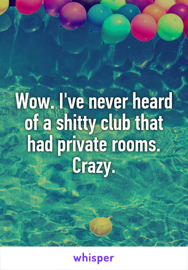 Wow. I've never heard of a shitty club that had private rooms. Crazy.