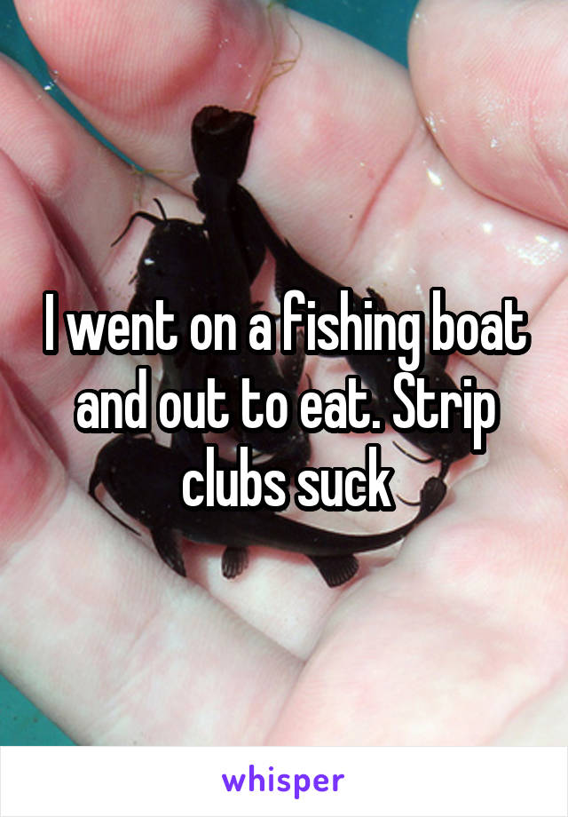 I went on a fishing boat and out to eat. Strip clubs suck