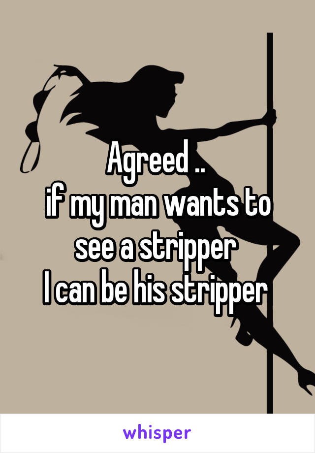 Agreed .. 
if my man wants to see a stripper 
I can be his stripper 