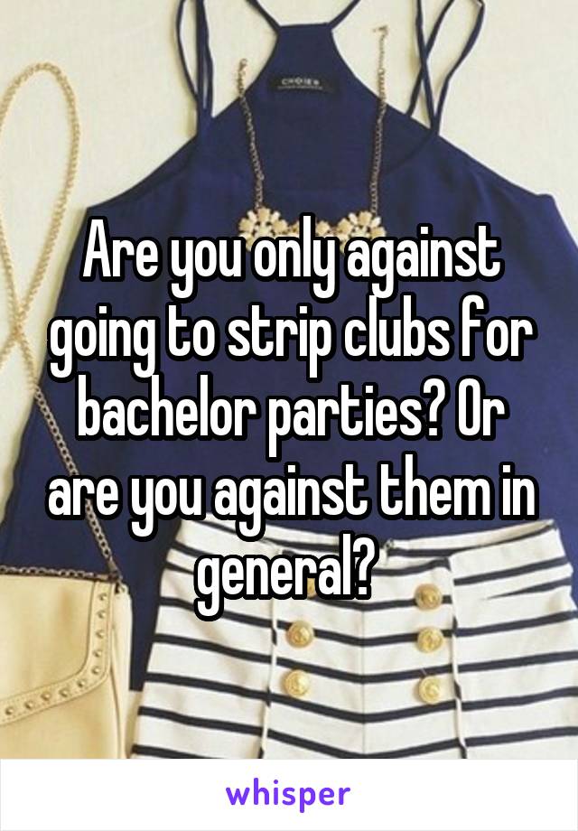 Are you only against going to strip clubs for bachelor parties? Or are you against them in general? 