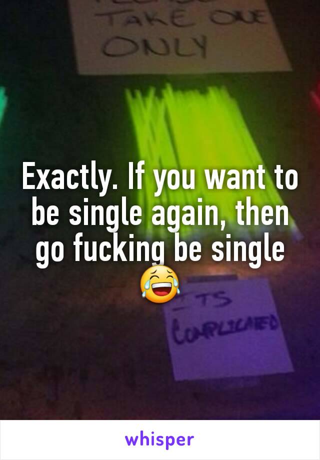 Exactly. If you want to be single again, then go fucking be single 😂