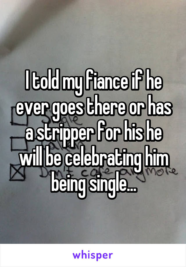 I told my fiance if he ever goes there or has a stripper for his he will be celebrating him being single...