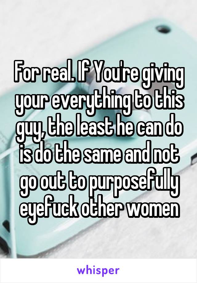 For real. If You're giving your everything to this guy, the least he can do is do the same and not go out to purposefully eyefuck other women