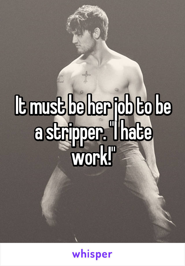 It must be her job to be a stripper. "I hate work!"