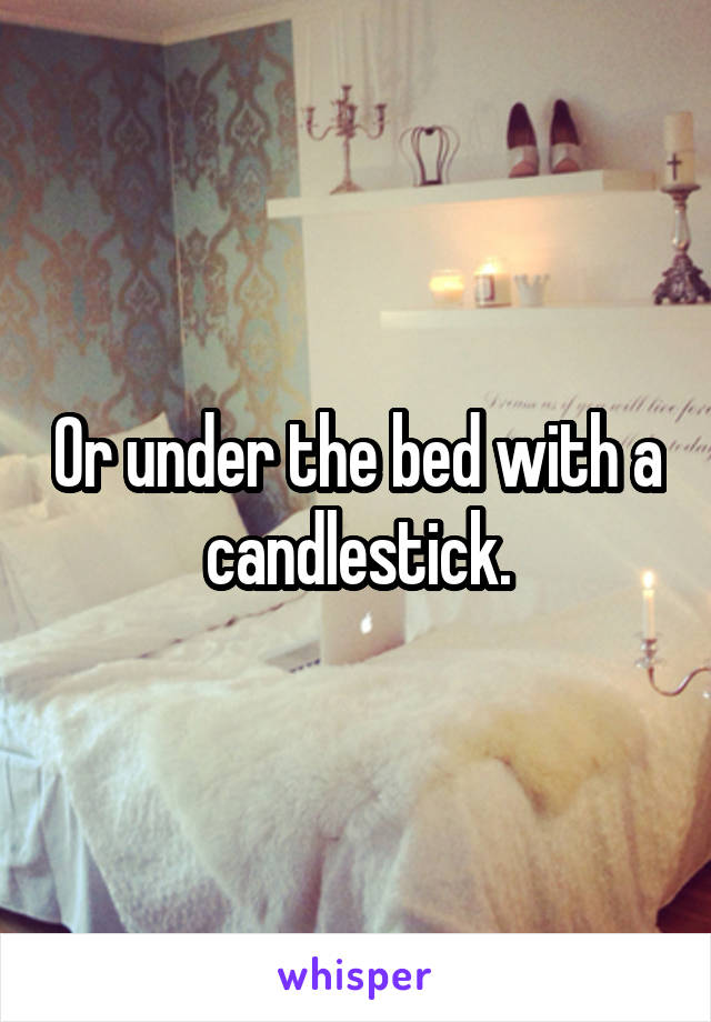 Or under the bed with a candlestick.