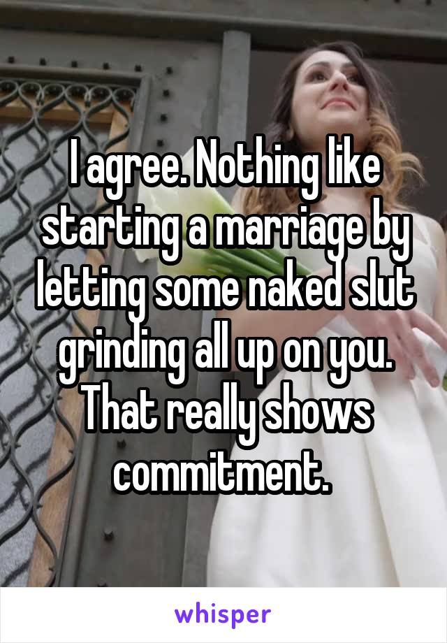 I agree. Nothing like starting a marriage by letting some naked slut grinding all up on you. That really shows commitment. 