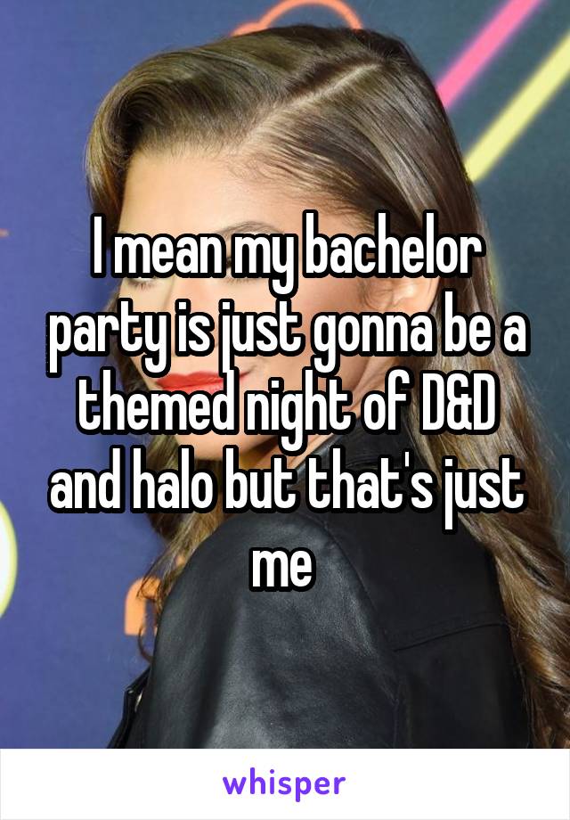 I mean my bachelor party is just gonna be a themed night of D&D and halo but that's just me 