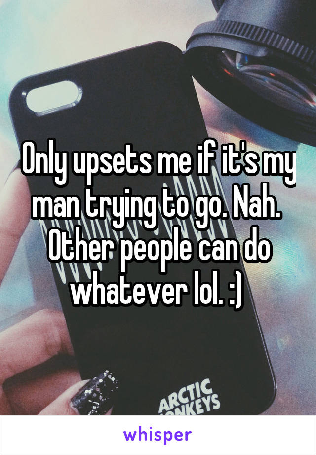 Only upsets me if it's my man trying to go. Nah. 
Other people can do whatever lol. :) 