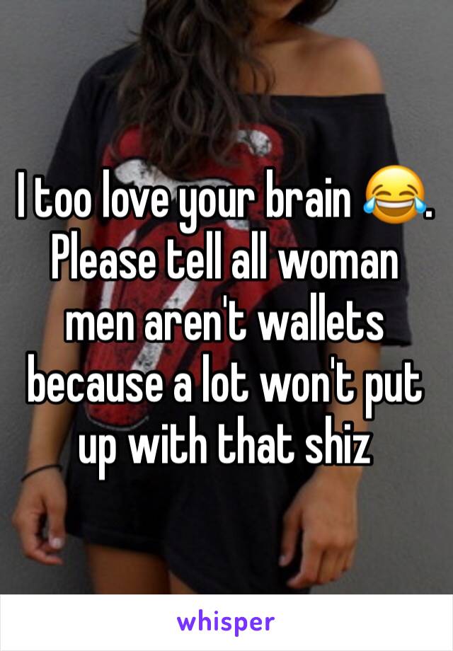 I too love your brain 😂. Please tell all woman men aren't wallets because a lot won't put up with that shiz