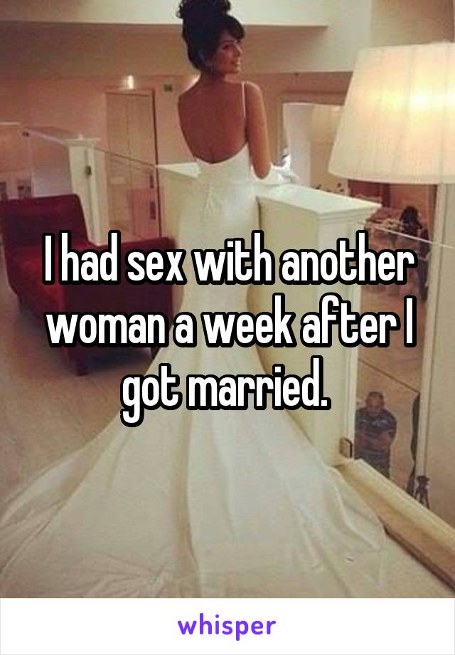 I had sex with another woman a week after I got married. 