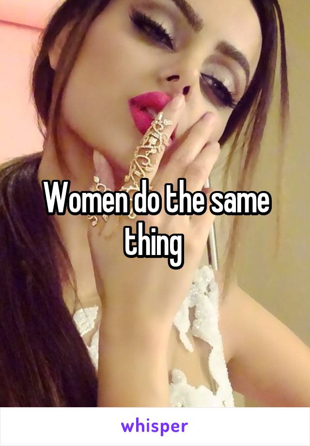 Women do the same thing 