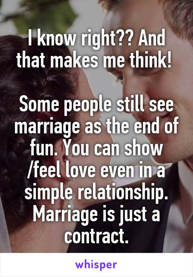 I know right?? And that makes me think! 

Some people still see marriage as the end of fun. You can show /feel love even in a simple relationship. Marriage is just a contract.