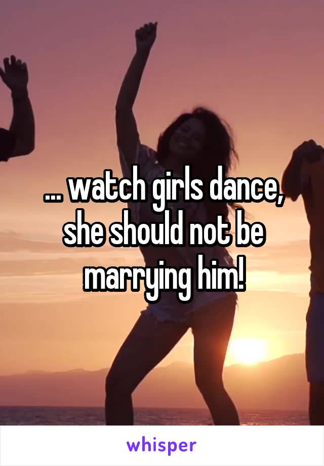 ... watch girls dance, she should not be marrying him!