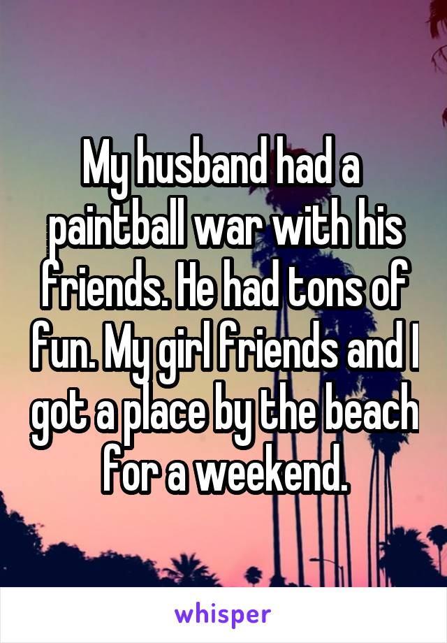 My husband had a  paintball war with his friends. He had tons of fun. My girl friends and I got a place by the beach for a weekend.