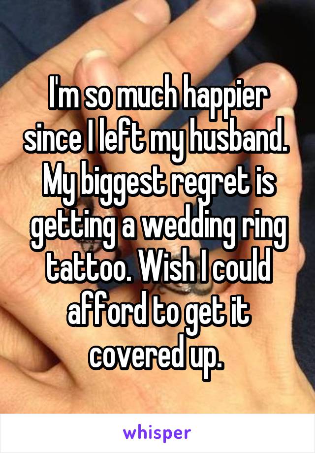 I'm so much happier since I left my husband. 
My biggest regret is getting a wedding ring tattoo. Wish I could afford to get it covered up. 