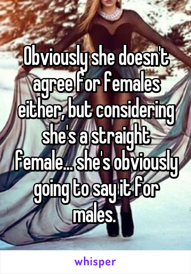 Obviously she doesn't agree for females either, but considering she's a straight female... she's obviously going to say it for males. 