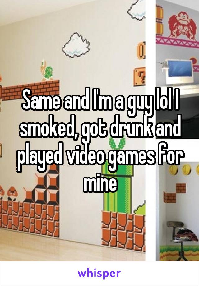 Same and I'm a guy lol I smoked, got drunk and played video games for mine