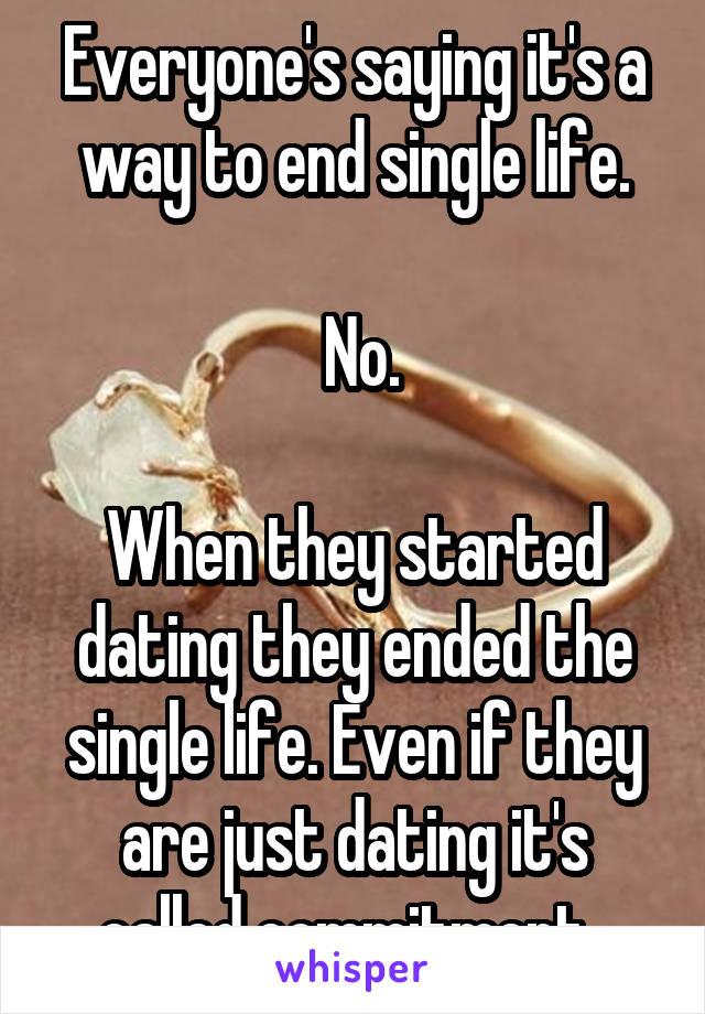  Everyone's saying it's a way to end single life.

 No.

When they started dating they ended the single life. Even if they are just dating it's called commitment. 