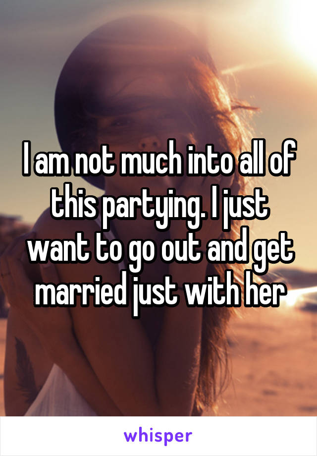 I am not much into all of this partying. I just want to go out and get married just with her