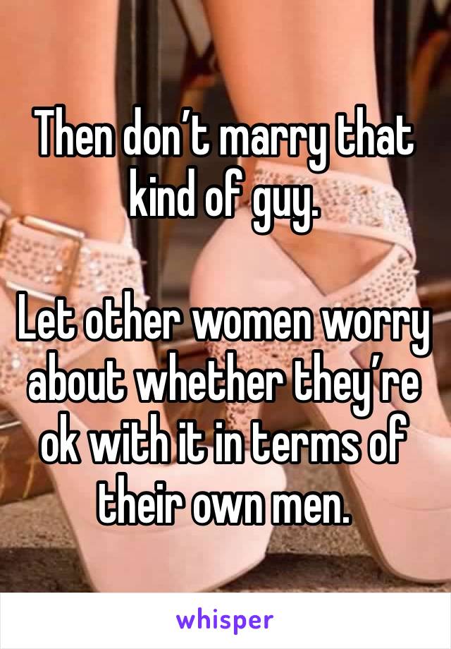 Then don’t marry that kind of guy. 

Let other women worry about whether they’re ok with it in terms of their own men. 