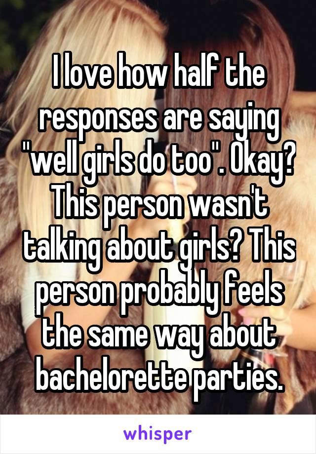 I love how half the responses are saying "well girls do too". Okay? This person wasn't talking about girls? This person probably feels the same way about bachelorette parties.