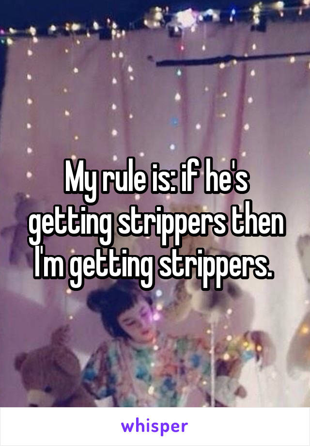 My rule is: if he's getting strippers then I'm getting strippers. 