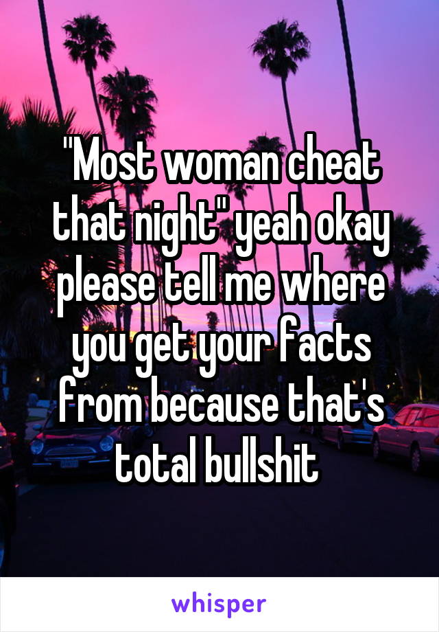 "Most woman cheat that night" yeah okay please tell me where you get your facts from because that's total bullshit 