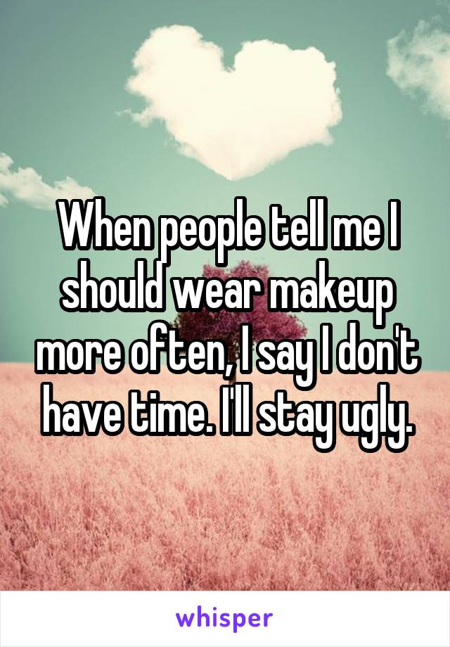 When people tell me I should wear makeup more often, I say I don't have time. I'll stay ugly.