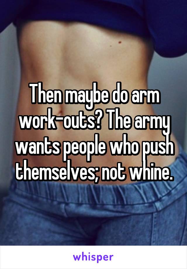 Then maybe do arm work-outs? The army wants people who push themselves; not whine.