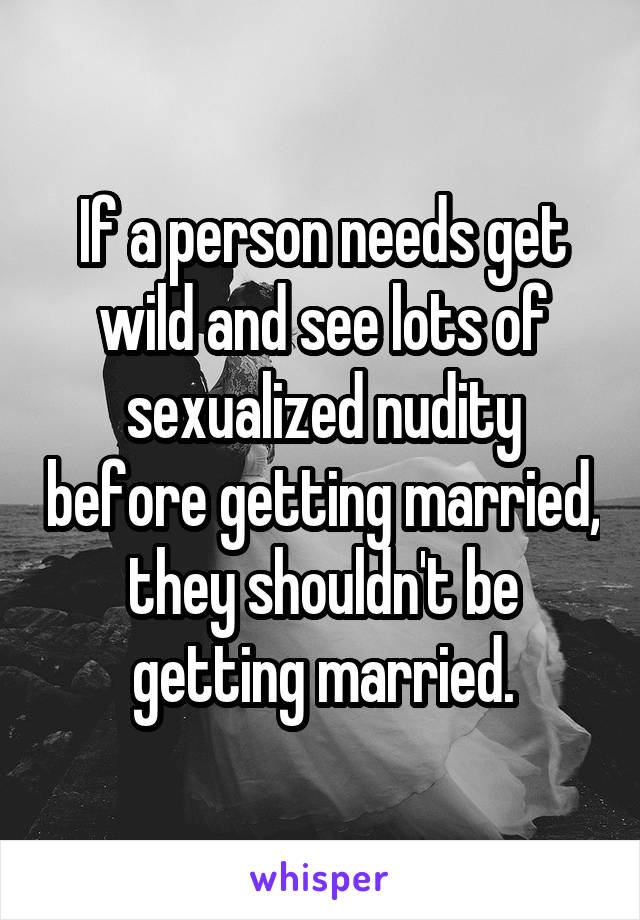 If a person needs get wild and see lots of sexualized nudity before getting married, they shouldn't be getting married.