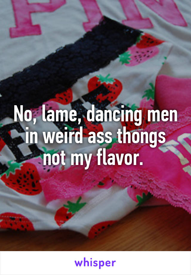 No, lame, dancing men in weird ass thongs not my flavor. 