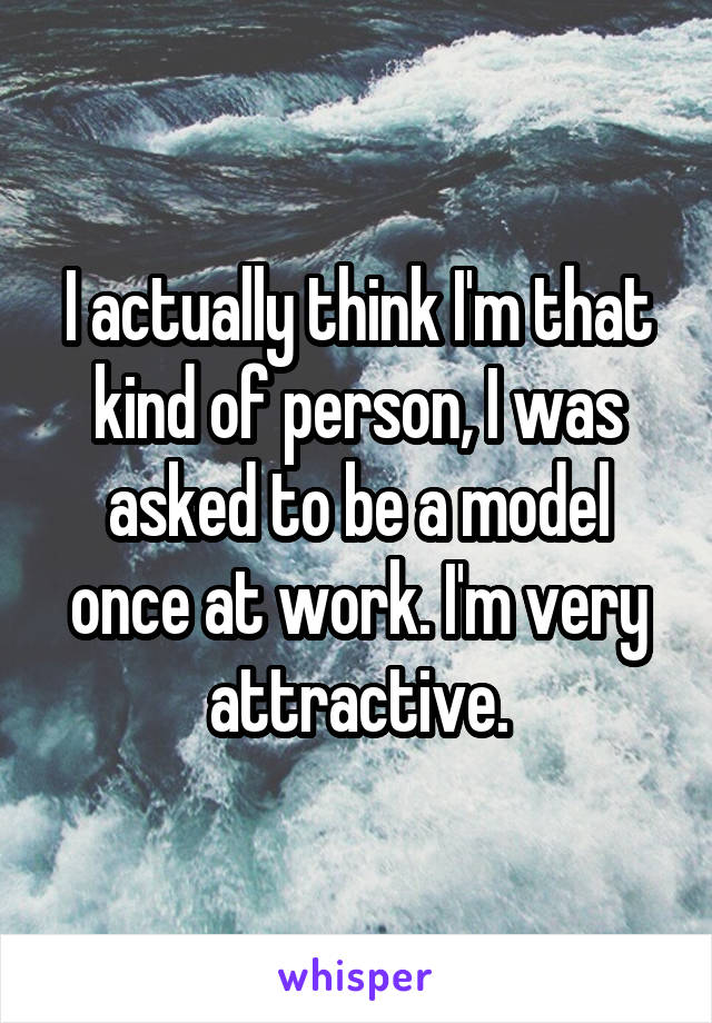 I actually think I'm that kind of person, I was asked to be a model once at work. I'm very attractive.