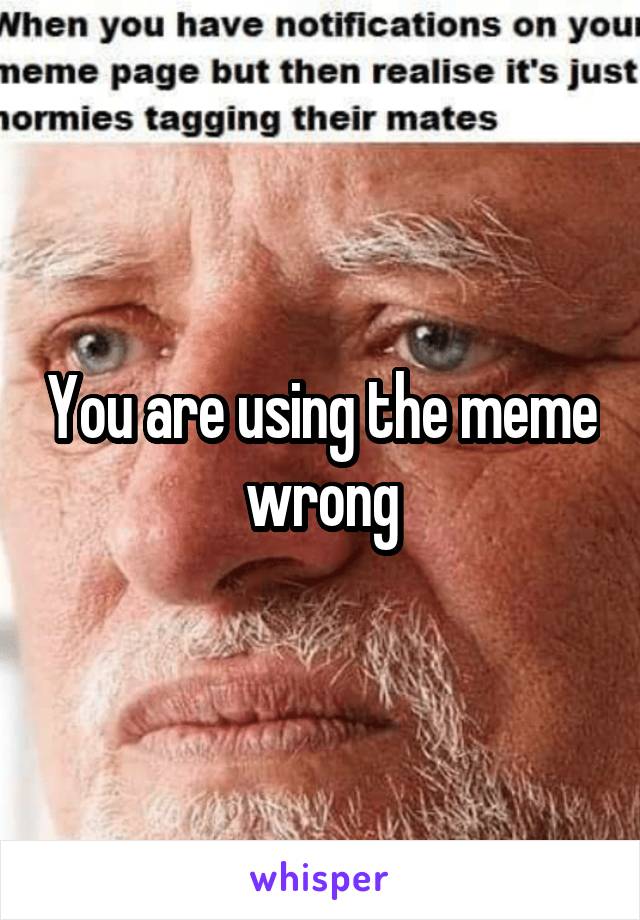 You are using the meme wrong