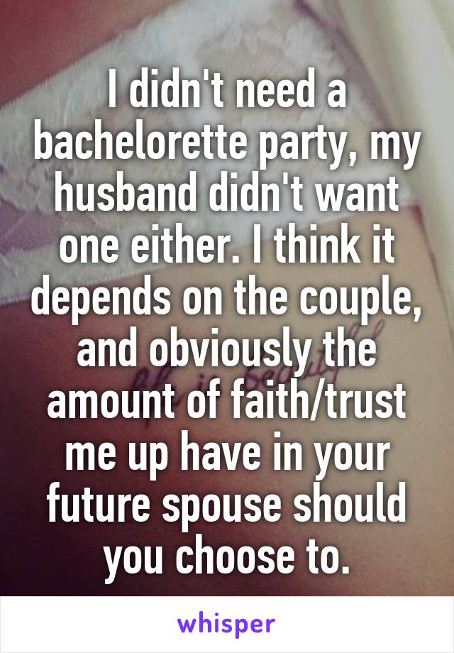 I didn't need a bachelorette party, my husband didn't want one either. I think it depends on the couple, and obviously the amount of faith/trust me up have in your future spouse should you choose to.