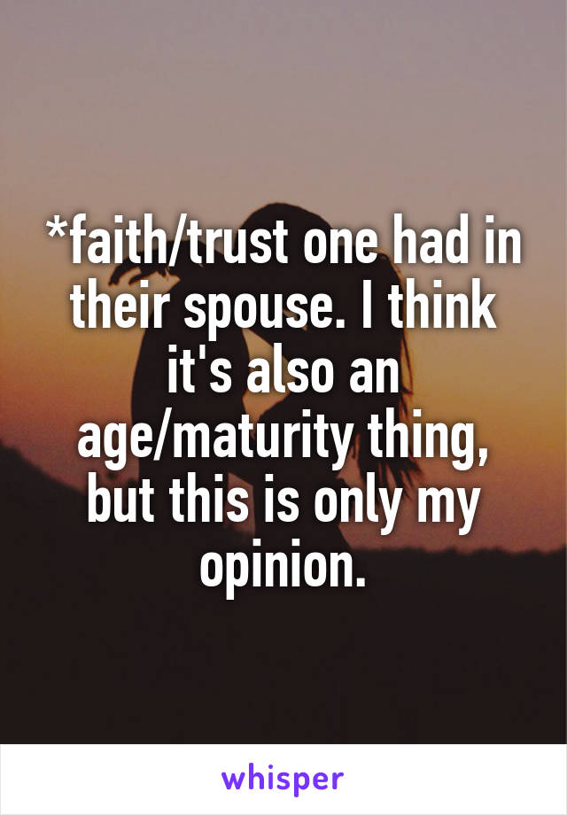 *faith/trust one had in their spouse. I think it's also an age/maturity thing, but this is only my opinion.