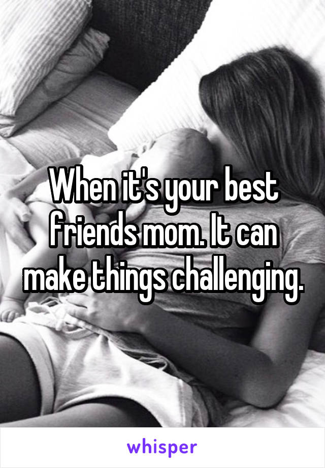 When it's your best friends mom. It can make things challenging.