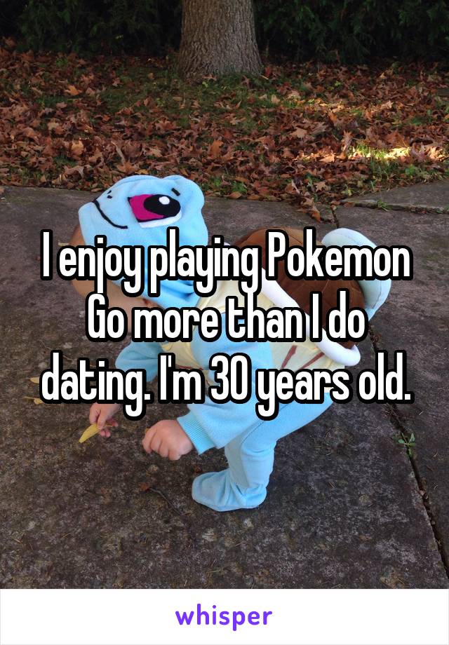 I enjoy playing Pokemon Go more than I do dating. I'm 30 years old.