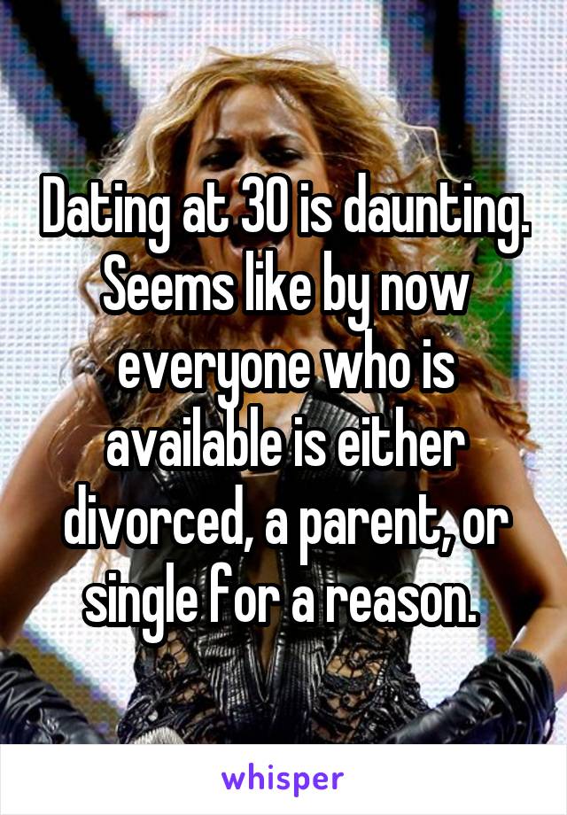 Dating at 30 is daunting. Seems like by now everyone who is available is either divorced, a parent, or single for a reason. 