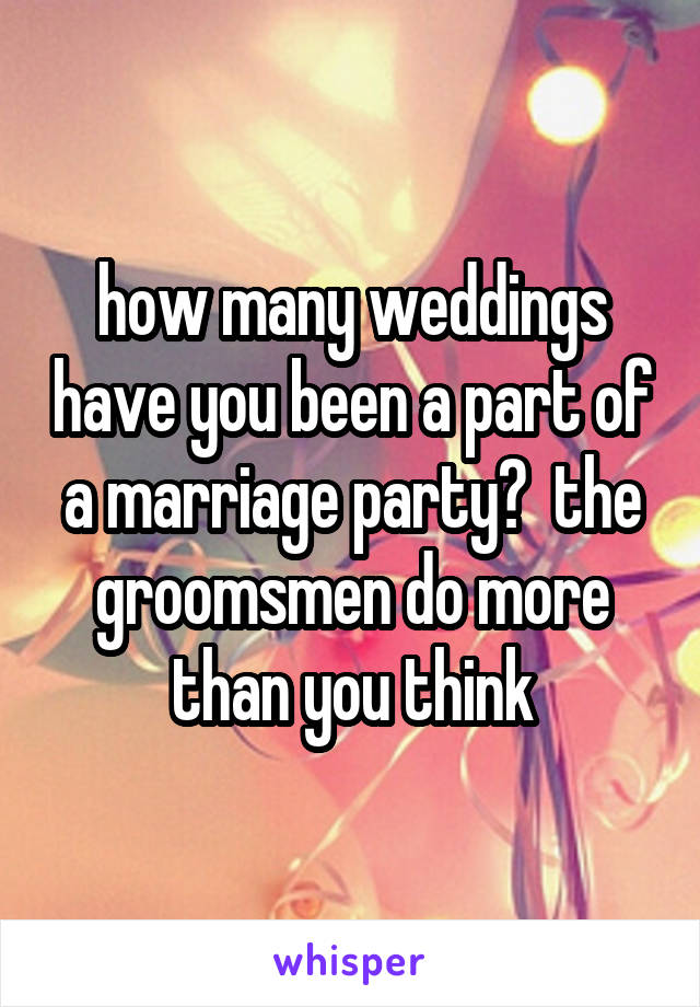 how many weddings have you been a part of a marriage party?  the groomsmen do more than you think