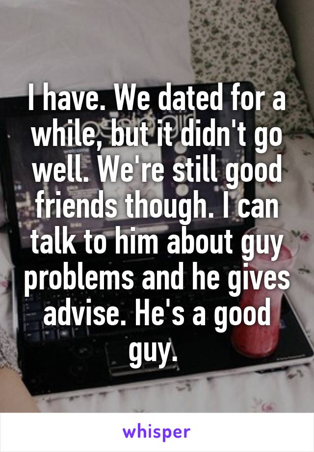 I have. We dated for a while, but it didn't go well. We're still good friends though. I can talk to him about guy problems and he gives advise. He's a good guy. 